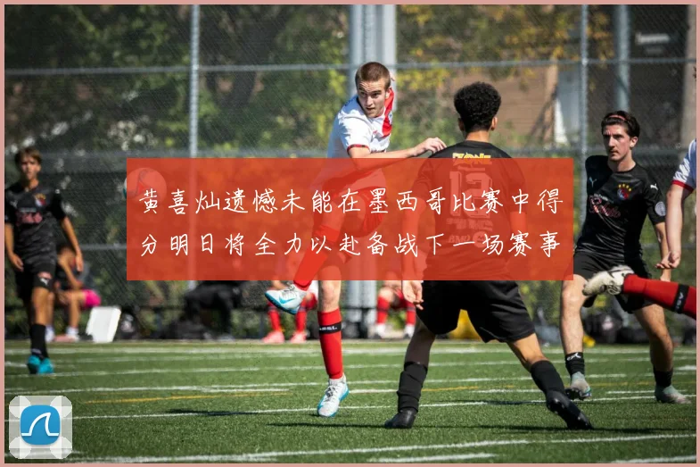 黄喜灿遗憾未能在墨西哥比赛中得分明日将全力以赴备战下一场赛事