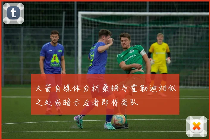 火箭自媒体分析桑顿与霍勒迪相似之处或暗示后者即将离队