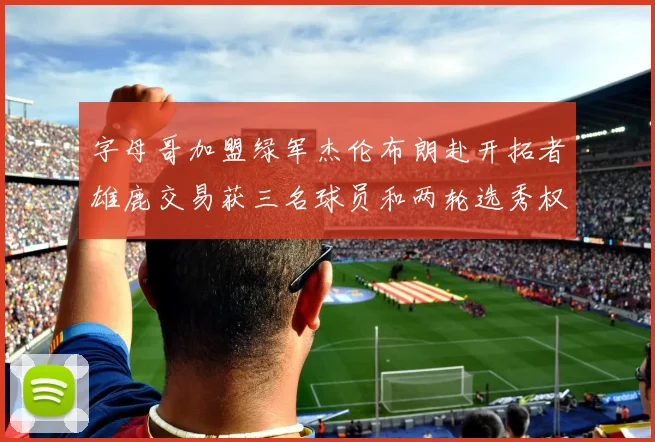 字母哥加盟绿军杰伦布朗赴开拓者雄鹿交易获三名球员和两轮选秀权