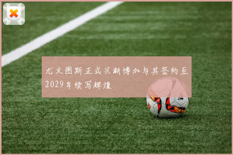 尤文图斯正式买断博加与其签约至2029年续写辉煌
