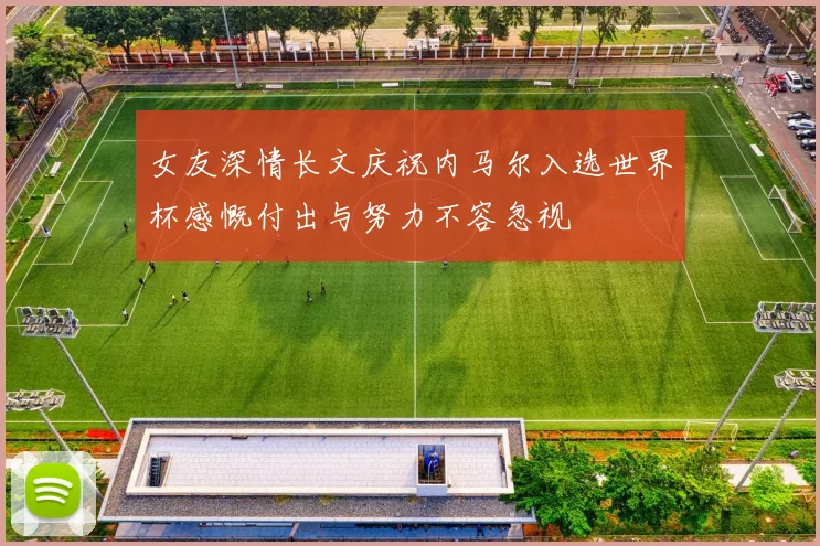 女友深情长文庆祝内马尔入选世界杯感慨付出与努力不容忽视