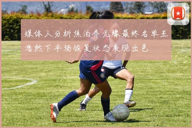 媒体人分析焦泊乔无缘最终名单王浩然下半场恢复状态表现出色
