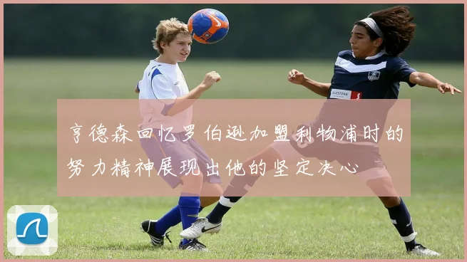 亨德森回忆罗伯逊加盟利物浦时的努力精神展现出他的坚定决心