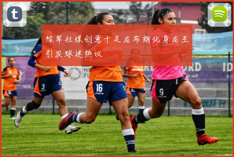 绿军社媒创意十足龙布朗化身龙王引发球迷热议