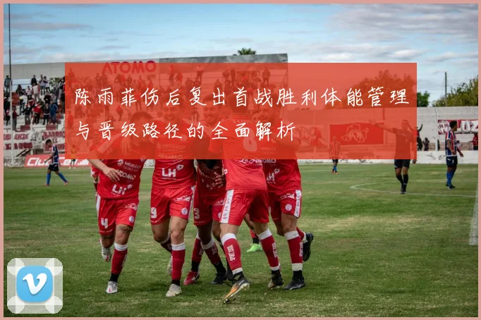 陈雨菲伤后复出首战胜利体能管理与晋级路径的全面解析