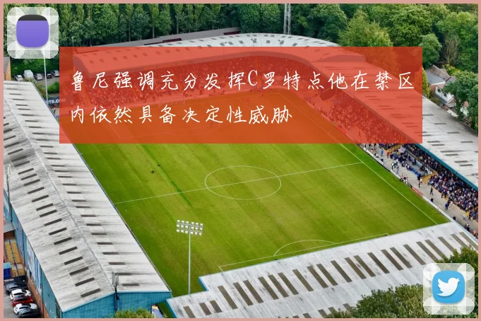 鲁尼强调充分发挥C罗特点他在禁区内依然具备决定性威胁