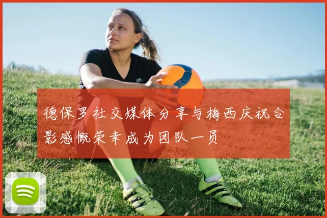 德保罗社交媒体分享与梅西庆祝合影感慨荣幸成为团队一员