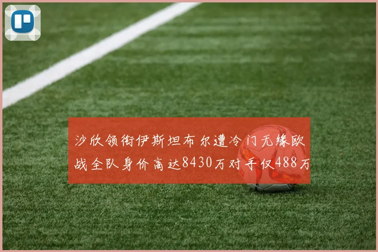 沙欣领衔伊斯坦布尔遭冷门无缘欧战全队身价高达8430万对手仅488万