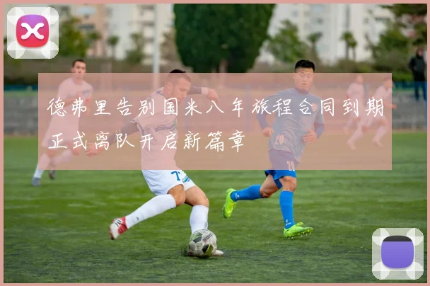 德弗里告别国米八年旅程合同到期正式离队开启新篇章