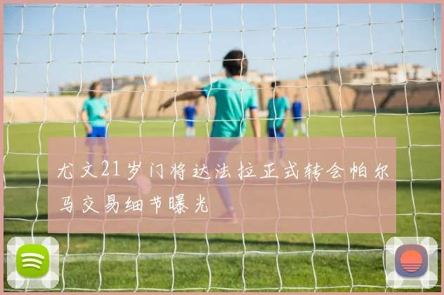 尤文21岁门将达法拉正式转会帕尔马交易细节曝光