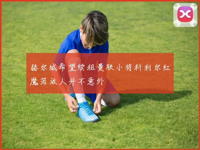 赫尔城希望续租曼联小将科利尔红魔若放人并不意外
