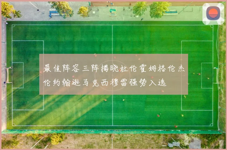 最佳阵容三阵揭晓杜伦霍姆格伦杰伦约翰逊马克西穆雷强势入选