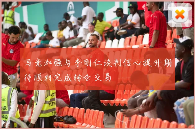 马竞加强与李刚仁谈判信心提升期待顺利完成转会交易