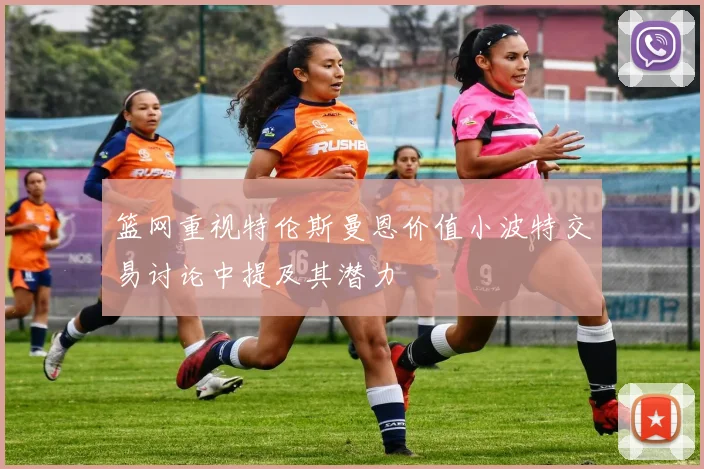 篮网重视特伦斯曼恩价值小波特交易讨论中提及其潜力