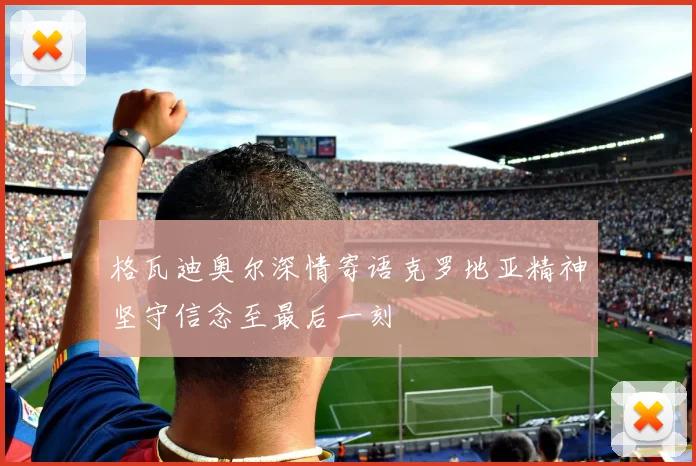 格瓦迪奥尔深情寄语克罗地亚精神坚守信念至最后一刻
